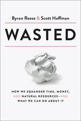 Wasted: Jak marnujemy czas, pieniądze i zasoby naturalne - i co możemy z tym zrobić? - Wasted: How We Squander Time, Money, and Natural Resources-And What We Can Do about It