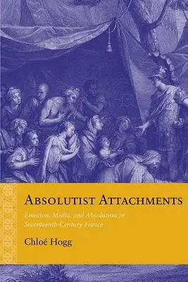 Absolutystyczne przywiązania: Emocje, media i absolutyzm w siedemnastowiecznej Francji - Absolutist Attachments: Emotion, Media, and Absolutism in Seventeenth-Century France