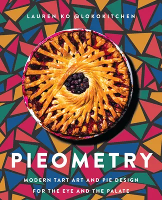 Pieometry: Nowoczesna sztuka tart i projektowanie ciast dla oka i podniebienia - Pieometry: Modern Tart Art and Pie Design for the Eye and the Palate