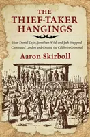 The Thief-Taker Hangings: Jak Daniel Defoe, Jonathan Wild i Jack Sheppard podbili Londyn i stworzyli sławnego przestępcę - The Thief-Taker Hangings: How Daniel Defoe, Jonathan Wild, and Jack Sheppard Captivated London and Created the Celebrity Criminal