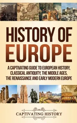 Historia Europy: A Captivating Guide to European History, Classical Antiquity, The Middle Ages, The Renaissance and Early Modern Europe - History of Europe: A Captivating Guide to European History, Classical Antiquity, The Middle Ages, The Renaissance and Early Modern Europe