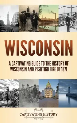 Wisconsin: Porywający przewodnik po historii Wisconsin i pożarze Peshtigo w 1871 r. - Wisconsin: A Captivating Guide to the History of Wisconsin and Peshtigo Fire of 1871