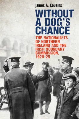 Without a Dog's Chance: Nacjonaliści z Irlandii Północnej i Irlandzka Komisja Graniczna, 1920-1925 - Without a Dog's Chance: The Nationalists of Northern Ireland and the Irish Boundary Commission, 1920-1925