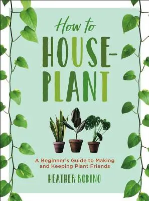 Jak sadzić rośliny domowe: Przewodnik dla początkujących po tworzeniu i utrzymywaniu przyjaciół roślin - How to Houseplant: A Beginner's Guide to Making and Keeping Plant Friends