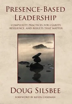 Przywództwo oparte na obecności: Praktyki złożoności dla jasności, odporności i wyników, które mają znaczenie - Presence-Based Leadership: Complexity Practices for Clarity, Resilience, and Results That Matter