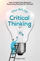 Sztuka krytycznego myślenia: jak zbudować dla siebie najostrzejsze możliwe rozumowanie - The Art Of Critical Thinking: How To Build The Sharpest Reasoning Possible For Yourself