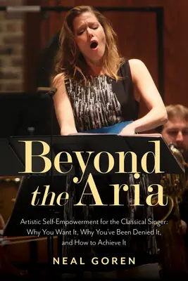 Beyond the Aria: Artistic Self-Empowerment for the Classical Singer: Dlaczego tego chcesz, dlaczego ci tego odmawiano i jak to osiągnąć? - Beyond the Aria: Artistic Self-Empowerment for the Classical Singer: Why You Want It, Why You've Been Denied It, and How to Achieve It