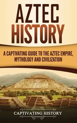 Historia Azteków: Porywający przewodnik po imperium, mitologii i cywilizacji Azteków - Aztec History: A Captivating Guide to the Aztec Empire, Mythology, and Civilization