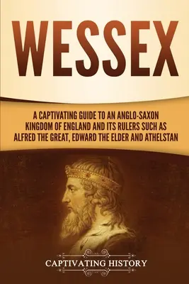 Wessex: Porywający przewodnik po anglosaskim królestwie Anglii i jego władcach, takich jak Alfred Wielki, Edward Starszy, i - Wessex: A Captivating Guide to an Anglo-Saxon Kingdom of England and Its Rulers Such as Alfred the Great, Edward the Elder, an