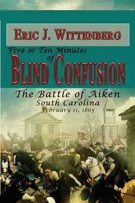 Pięć lub dziesięć minut ślepego zamieszania: Bitwa pod Aiken, Karolina Południowa, 11 lutego 1865 r. - Five or Ten Minutes of Blind Confusion: The Battle of Aiken, South Carolina, February 11, 1865