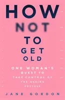 Jak się nie zestarzeć: Droga jednej kobiety do przejęcia kontroli nad procesem starzenia się - How Not to Get Old: One Woman's Quest to Take Control of the Ageing Process