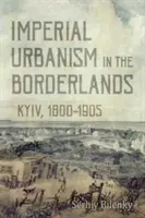 Imperialny urbanizm na Kresach: Kijów, 1800-1905 - Imperial Urbanism in the Borderlands: Kyiv, 1800-1905