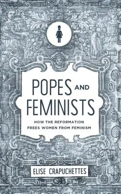 Papieże i feministki: Jak reformacja uwolniła kobiety od feminizmu - Popes and Feminists: How the Reformation Freed Women from Feminism