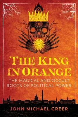 Król w pomarańczy: Magiczne i okultystyczne korzenie władzy politycznej - The King in Orange: The Magical and Occult Roots of Political Power