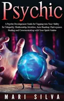 Psychic: A Psychic Development Guide for Tapping into Your Ability for Telepathy, Mediumship, Intuition, Aura Reading, Clairvoy