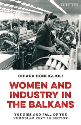 Kobiety i przemysł na Bałkanach: Powstanie i upadek jugosłowiańskiego sektora tekstylnego - Women and Industry in the Balkans: The Rise and Fall of the Yugoslav Textile Sector