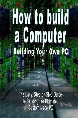 Jak zbudować komputer: Budowanie własnego komputera - prosty przewodnik krok po kroku, jak zbudować najlepszy komputer na zamówienie - How to build a Computer: Building Your Own PC - The Easy, Step-by-Step Guide to Building the Ultimate, Custom Made PC