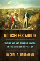 Bezużyteczne usta: Prowadzenie wojny i walka z głodem podczas rewolucji amerykańskiej - No Useless Mouth: Waging War and Fighting Hunger in the American Revolution