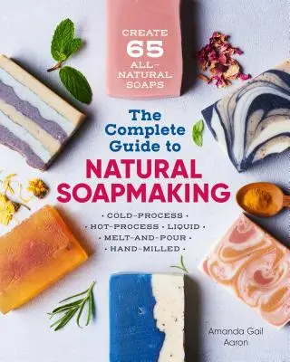 Kompletny przewodnik po produkcji naturalnego mydła: Create 65 All-Natural Cold-Process, Hot-Process, Liquid, Melt-And-Pour, and Hand-Milled Soaps - The Complete Guide to Natural Soap Making: Create 65 All-Natural Cold-Process, Hot-Process, Liquid, Melt-And-Pour, and Hand-Milled Soaps