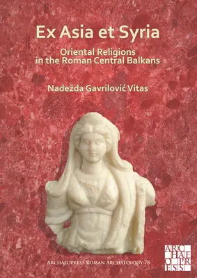Ex Asia Et Syria: Orientalne religie na rzymskich Bałkanach Środkowych - Ex Asia Et Syria: Oriental Religions in the Roman Central Balkans