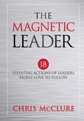 The Magnetic Leader: 18 podstawowych działań liderów, za którymi ludzie uwielbiają podążać - The Magnetic Leader: 18 Essential Actions of Leaders People Love To Follow