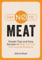 Say No to Meat - Proste wskazówki i łatwe przepisy, które pomogą ci odstawić produkty pochodzenia zwierzęcego - Say No to Meat - Simple Tips and Easy Recipes to Help You Cut Out Animal Products