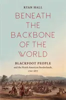 Pod kręgosłupem świata: Czarne Stopy i północnoamerykańskie pogranicze, 1720-1877 - Beneath the Backbone of the World: Blackfoot People and the North American Borderlands, 1720-1877