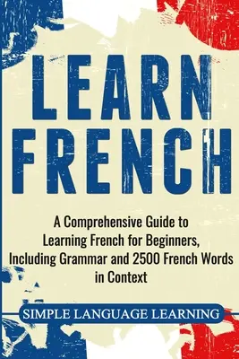 Nauka francuskiego: Kompleksowy przewodnik po nauce francuskiego dla początkujących, w tym gramatyka i 2500 francuskich słów w kontekście - Learn French: A Comprehensive Guide to Learning French for Beginners, Including Grammar and 2500 French Words in Context