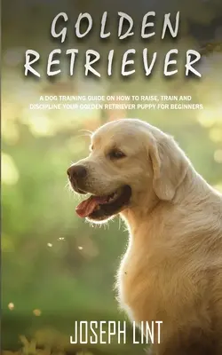 Golden Retriever: Jak wychować, wytresować i zdyscyplinować szczeniaka rasy golden retriever dla początkujących? - Golden Retriever: A Dog Training Guide on How to Raise, Train and Discipline Your Golden Retriever Puppy for Beginners