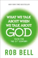 O czym mówimy, gdy mówimy o Bogu - Wiara na XXI wiek - What We Talk About When We Talk About God - Faith for the 21st Century