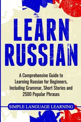 Naucz się rosyjskiego: Kompleksowy przewodnik po nauce rosyjskiego dla początkujących, w tym gramatyka, krótkie historie i 2500 popularnych zwrotów - Learn Russian: A Comprehensive Guide to Learning Russian for Beginners, Including Grammar, Short Stories and 2500 Popular Phrases