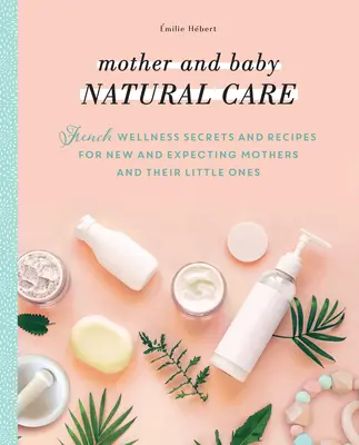 Naturalna pielęgnacja matki i dziecka: French Wellness Secrets and Recipes for New and Expecting Mothers and Their Little Ones (Francuskie sekrety odnowy biologicznej i przepisy dla przyszłych matek i ich dzieci) - Mother and Baby Natural Care: French Wellness Secrets and Recipes for New and Expecting Mothers and Their Little Ones