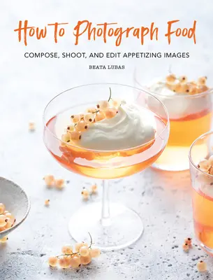 Jak fotografować jedzenie: Komponuj, fotografuj i edytuj apetyczne zdjęcia - How to Photograph Food: Compose, Shoot, and Edit Appetizing Images