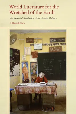 Literatura światowa dla nędzarzy ziemi: Antykolonialna estetyka, postkolonialna polityka - World Literature for the Wretched of the Earth: Anticolonial Aesthetics, Postcolonial Politics