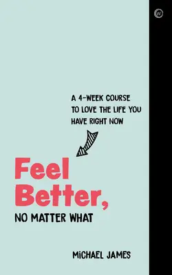 Poczuj się lepiej, bez względu na wszystko: 4-tygodniowy kurs, jak pokochać życie, które masz teraz - Feel Better, No Matter What: A 4-Week Course to Love the Life You Have Right Now