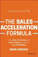 Formuła przyspieszenia sprzedaży: Korzystanie z danych, technologii i sprzedaży przychodzącej, aby przejść od 0 do 100 milionów dolarów - The Sales Acceleration Formula: Using Data, Technology, and Inbound Selling to Go from $0 to $100 Million