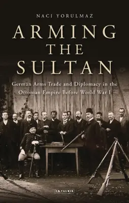 Uzbrojenie sułtana: Niemiecki handel bronią i osobista dyplomacja w Imperium Osmańskim przed I wojną światową - Arming the Sultan: German Arms Trade and Personal Diplomacy in the Ottoman Empire Before World War I