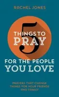 5 rzeczy do modlitwy za ludzi, których kochasz: Modlitwy, które zmieniają życie przyjaciół i rodziny - 5 Things to Pray for the People You Love: Prayers That Change Things for Your Friends and Family