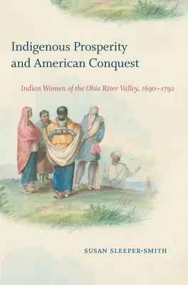 Rdzenny dobrobyt i amerykański podbój: Indiańskie kobiety z doliny rzeki Ohio, 1690-1792 - Indigenous Prosperity and American Conquest: Indian Women of the Ohio River Valley, 1690-1792