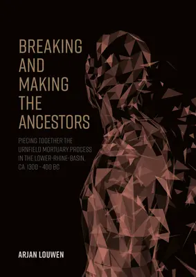 Łamanie i tworzenie przodków: Piecing Together the Urnfield Mortuary Process in the Lower-Rhine-Basin, Ca. 1300 - 400 P.N.E. - Breaking and Making the Ancestors: Piecing Together the Urnfield Mortuary Process in the Lower-Rhine-Basin, Ca. 1300 - 400 BC