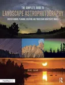 Kompletny przewodnik po astrofotografii krajobrazowej: Zrozumienie, planowanie, tworzenie i przetwarzanie zdjęć nocnych krajobrazów - The Complete Guide to Landscape Astrophotography: Understanding, Planning, Creating, and Processing Nightscape Images