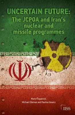 Niepewna przyszłość: Jcpoa a irańskie programy nuklearne i rakietowe - Uncertain Future: The Jcpoa and Iran's Nuclear and Missile Programmes