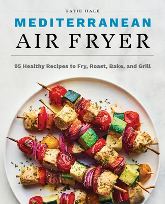 Śródziemnomorska frytkownica powietrzna: 95 zdrowych przepisów na smażenie, pieczenie, pieczenie i grillowanie - Mediterranean Air Fryer: 95 Healthy Recipes to Fry, Roast, Bake, and Grill