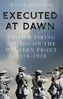 Egzekucja o świcie: brytyjskie oddziały strzeleckie na froncie zachodnim 1914-1918 - Executed at Dawn: British Firing Squads on the Western Front 1914-1918