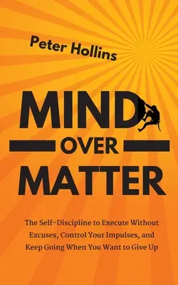 Mind Over Matter: Samodyscyplina, aby działać bez wymówek, kontrolować swoje impulsy i kontynuować, gdy chcesz się poddać - Mind Over Matter: The Self-Discipline to Execute Without Excuses, Control Your Impulses, and Keep Going When You Want to Give Up