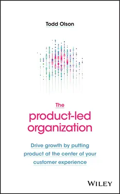 Organizacja oparta na produkcie: Napęd wzrostu poprzez umieszczenie produktu w centrum doświadczenia klienta - The Product-Led Organization: Drive Growth by Putting Product at the Center of Your Customer Experience