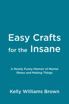 Łatwe rzemiosło dla obłąkanych: W większości zabawny pamiętnik o chorobie psychicznej i robieniu rzeczy - Easy Crafts for the Insane: A Mostly Funny Memoir of Mental Illness and Making Things