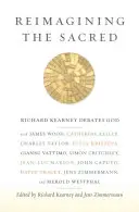 Reimagining the Sacred: Richard Kearney Debates God with James Wood, Catherine Keller, Charles Taylor, Julia Kristeva, Gianni Vattimo, Simon C