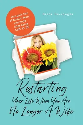 Restarting Your Life When You Are No Longer A Wife: Opowieść jednej dziewczyny o humorze, łzach i nadziei po tym, jak została porzucona w wieku 50 lat - Restarting Your Life When You Are No Longer A Wife: One gal's tale of humor, tears, and hope after being Left at 50