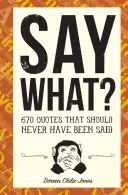 Say What?: 670 cytatów, które nigdy nie powinny zostać wypowiedziane - Say What?: 670 Quotes That Should Never Have Been Said